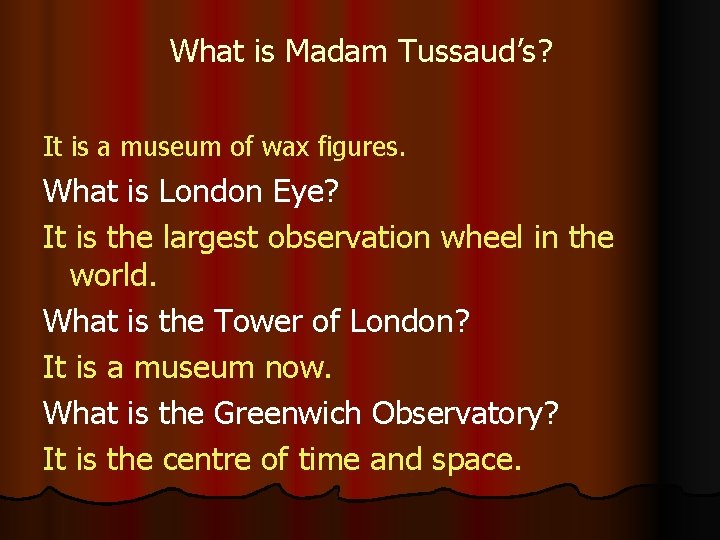 What is Madam Tussaud’s? It is a museum of wax figures. What is London