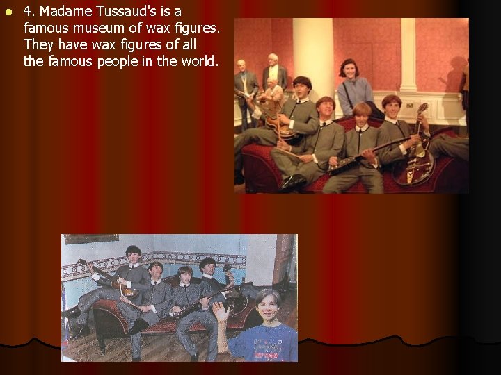 l 4. Madame Tussaud's is a famous museum of wax figures. They have wax