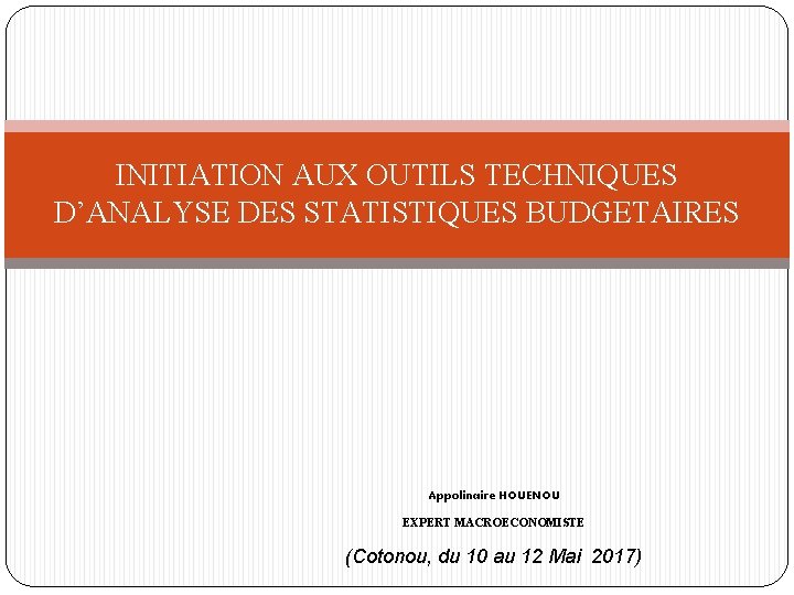 INITIATION AUX OUTILS TECHNIQUES D’ANALYSE DES STATISTIQUES BUDGETAIRES Appolinaire HOUENOU EXPERT MACROECONOMISTE (Cotonou, du