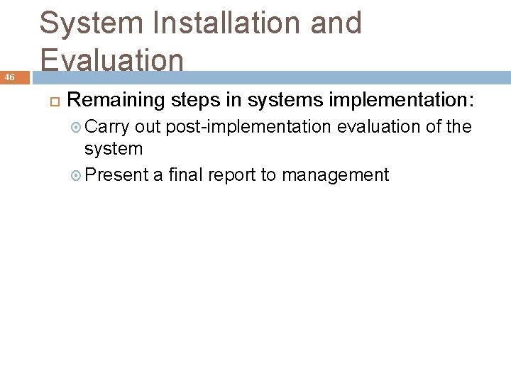 46 System Installation and Evaluation Remaining steps in systems implementation: Carry out post-implementation evaluation