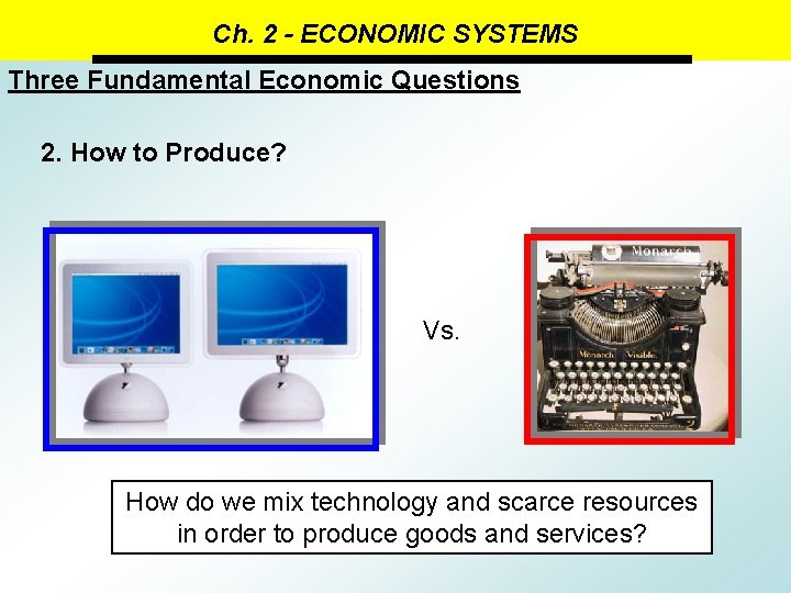 Ch. 2 - ECONOMIC SYSTEMS Three Fundamental Economic Questions 2. How to Produce? Vs.