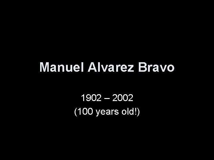 Manuel Alvarez Bravo 1902 – 2002 (100 years old!) 