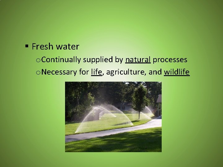 § Fresh water o Continually supplied by natural processes o Necessary for life, agriculture,