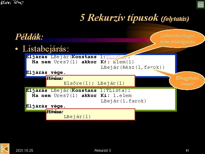  5 Rekurzív típusok (folytatás) Példák: • Listabejárás: Lehet tetszőleges elem-feldolgozás. Eljárás LBejár(Konstans l: