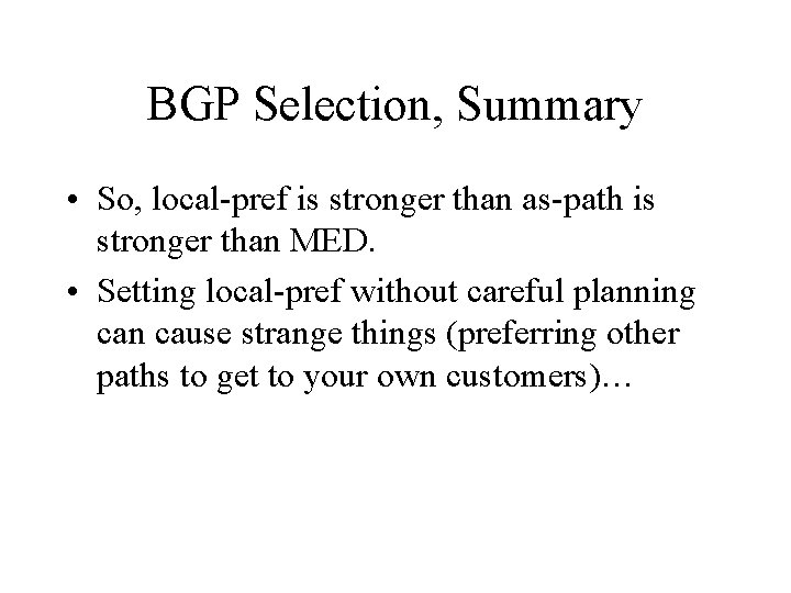 BGP Selection, Summary • So, local-pref is stronger than as-path is stronger than MED. BGP Selection, Summary • So, local-pref is stronger than as-path is stronger than MED.