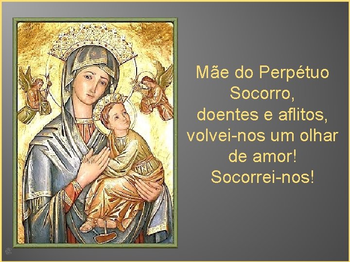 Mãe do Perpétuo Socorro, doentes e aflitos, volvei-nos um olhar de amor! Socorrei-nos! 