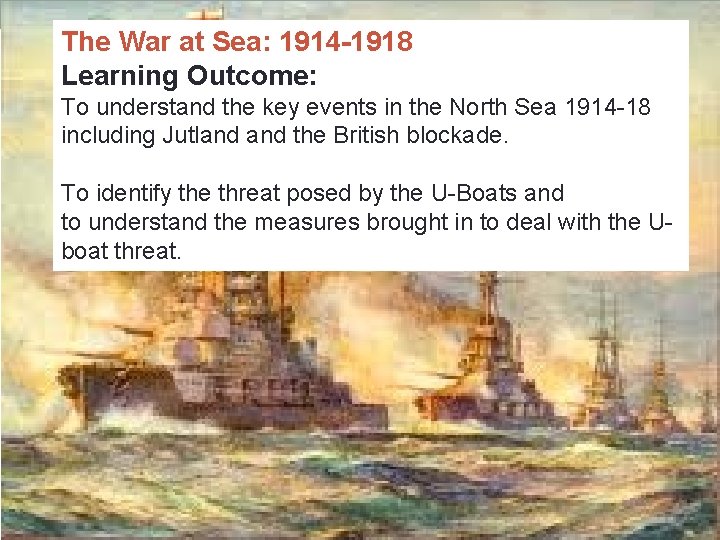 The War at Sea: 1914 -1918 Learning Outcome: To understand the key events in