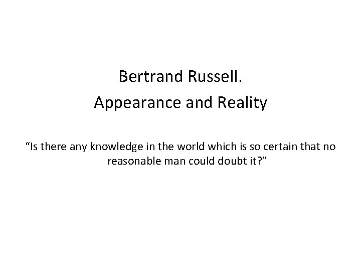 Bertrand Russell. Appearance and Reality “Is there any knowledge in the world which is
