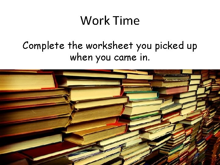 Work Time Complete the worksheet you picked up when you came in. 