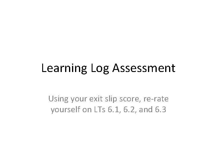 Learning Log Assessment Using your exit slip score, re-rate yourself on LTs 6. 1,
