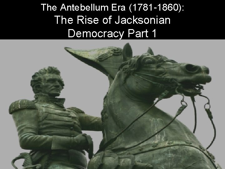 The Antebellum Era (1781 -1860): The Rise of Jacksonian Democracy Part 1 
