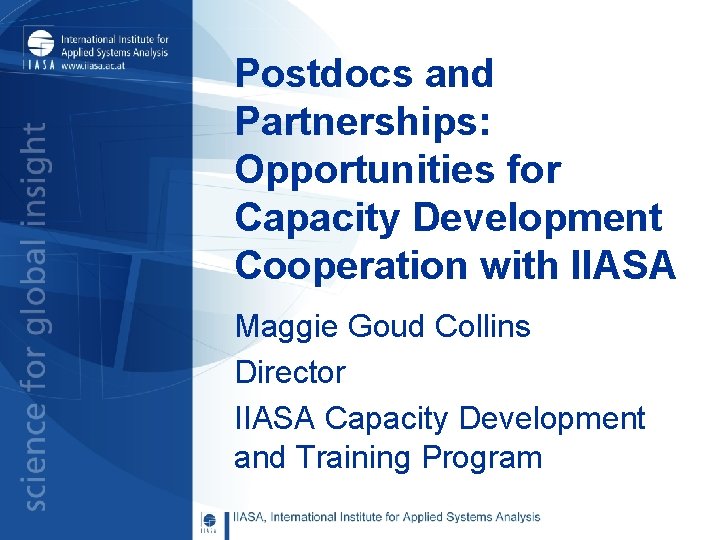 Postdocs and Partnerships: Opportunities for Capacity Development Cooperation with IIASA Maggie Goud Collins Director