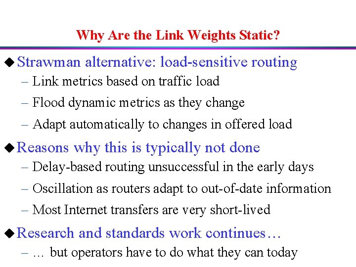 Why Are the Link Weights Static? u Strawman alternative: load-sensitive routing – Link metrics