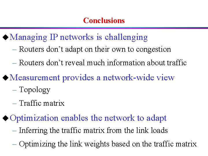 Conclusions u Managing IP networks is challenging – Routers don’t adapt on their own