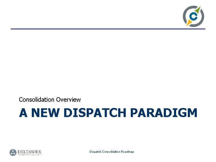 Consolidation Overview A NEW DISPATCH PARADIGM Dispatch Consolidation Roadmap 