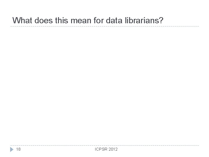 What does this mean for data librarians? 18 ICPSR 2012 
