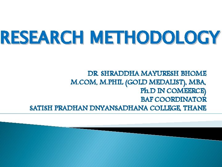RESEARCH METHODOLOGY DR. SHRADDHA MAYURESH BHOME M. COM, M. PHIL (GOLD MEDALIST), MBA, Ph.