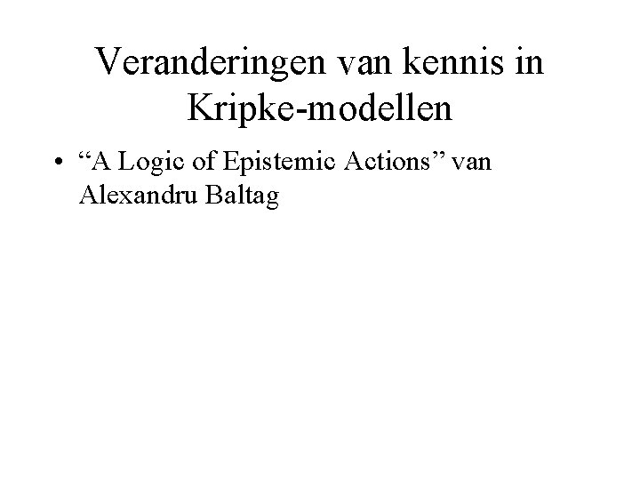 Veranderingen van kennis in Kripke-modellen • “A Logic of Epistemic Actions” van Alexandru Baltag