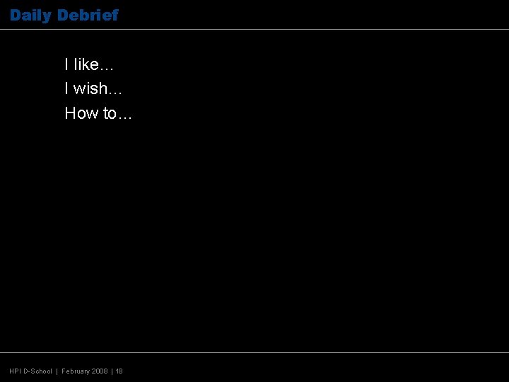 Daily Debrief I like… I wish… How to… HPI D-School | February 2008 |