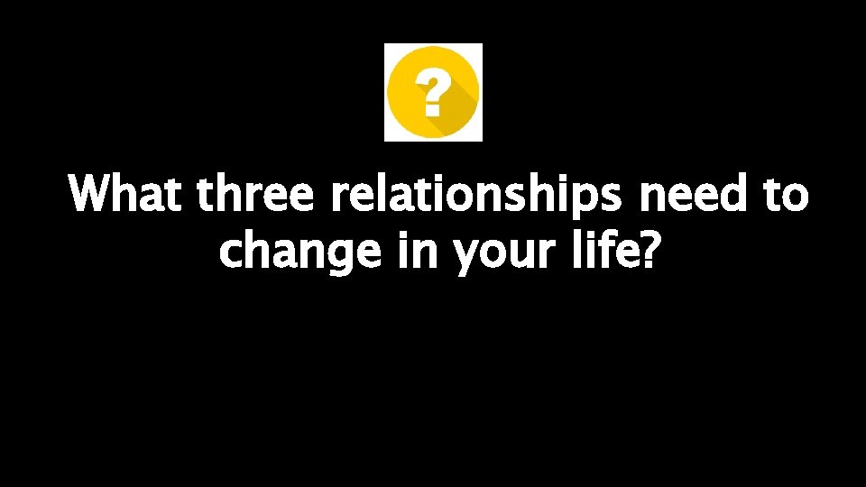 What three relationships need to change in your life? 