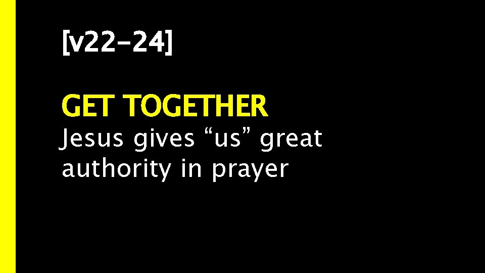 [v 22 -24] GET TOGETHER Jesus gives “us” great authority in prayer 