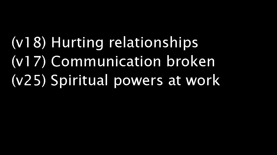 (v 18) Hurting relationships (v 17) Communication broken (v 25) Spiritual powers at work