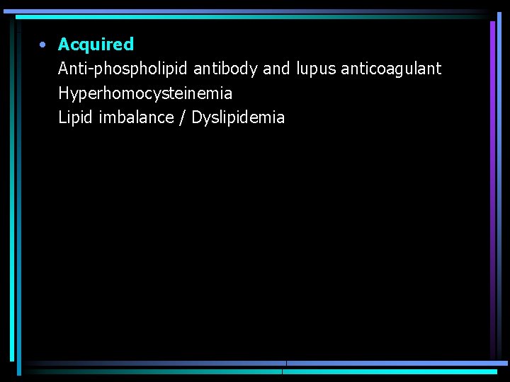  • Acquired Anti-phospholipid antibody and lupus anticoagulant Hyperhomocysteinemia Lipid imbalance / Dyslipidemia 