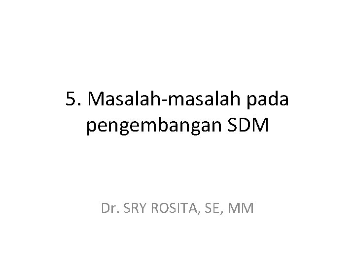 5. Masalah-masalah pada pengembangan SDM Dr. SRY ROSITA, SE, MM 