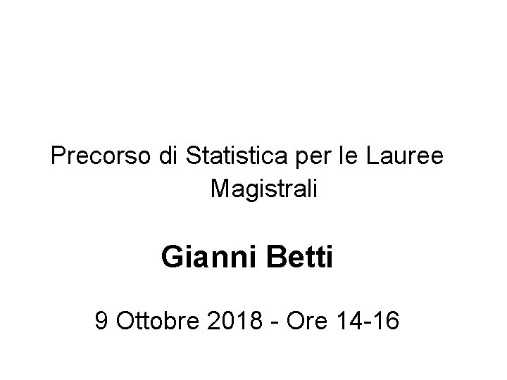 Precorso di Statistica per le Lauree Magistrali Gianni Betti 9 Ottobre 2018 - Ore