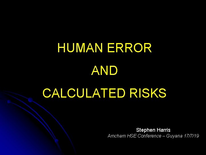 HUMAN ERROR AND CALCULATED RISKS Stephen Harris Amcham HSE Conference – Guyana 17/7/19 