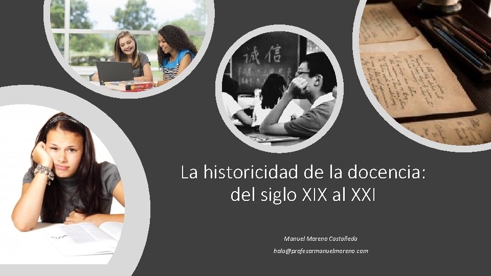 La historicidad de la docencia: del siglo XIX al XXI Manuel Moreno Castañeda hola@profesormanuelmoreno. La historicidad de la docencia: del siglo XIX al XXI Manuel Moreno Castañeda hola@profesormanuelmoreno.