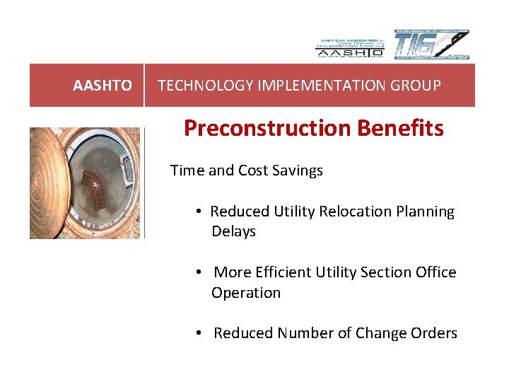AASHTO TECHNOLOGY IMPLEMENTATION GROUP Preconstruction Benefits Time and Cost Savings • Reduced Utility Relocation AASHTO TECHNOLOGY IMPLEMENTATION GROUP Preconstruction Benefits Time and Cost Savings • Reduced Utility Relocation