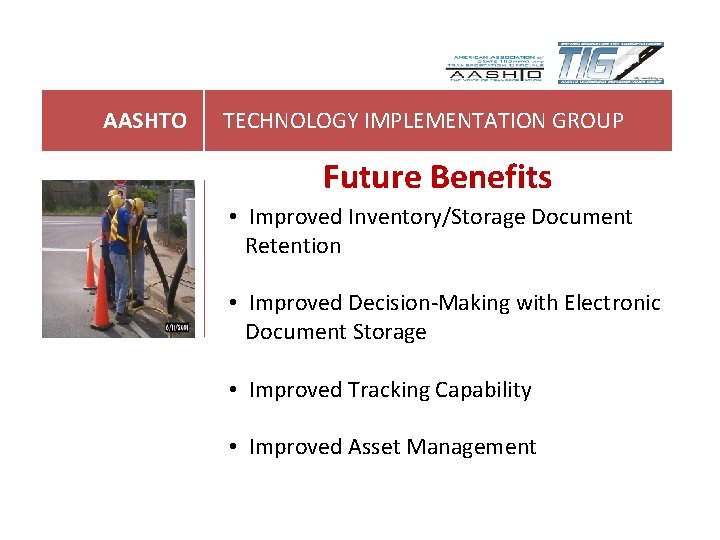 AASHTO TECHNOLOGY IMPLEMENTATION GROUP Future Benefits • Improved Inventory/Storage Document Retention • Improved Decision-Making AASHTO TECHNOLOGY IMPLEMENTATION GROUP Future Benefits • Improved Inventory/Storage Document Retention • Improved Decision-Making