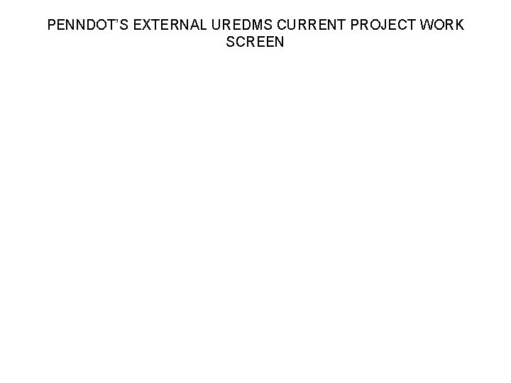 PENNDOT’S EXTERNAL UREDMS CURRENT PROJECT WORK SCREEN PENNDOT’S EXTERNAL UREDMS CURRENT PROJECT WORK SCREEN