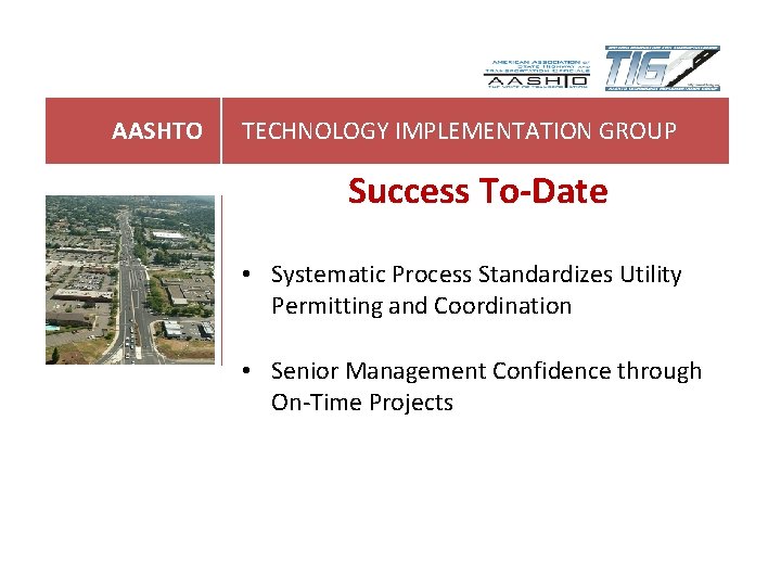 AASHTO TECHNOLOGY IMPLEMENTATION GROUP Success To-Date • Systematic Process Standardizes Utility Permitting and Coordination AASHTO TECHNOLOGY IMPLEMENTATION GROUP Success To-Date • Systematic Process Standardizes Utility Permitting and Coordination