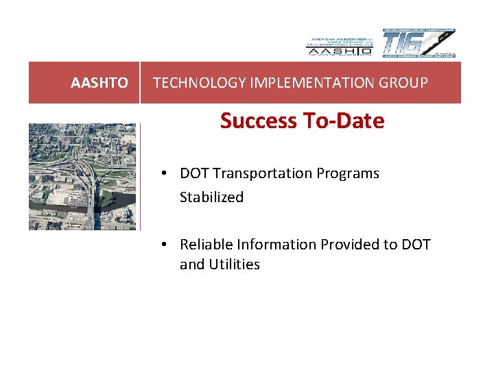 AASHTO TECHNOLOGY IMPLEMENTATION GROUP Success To-Date • DOT Transportation Programs Stabilized • Reliable Information AASHTO TECHNOLOGY IMPLEMENTATION GROUP Success To-Date • DOT Transportation Programs Stabilized • Reliable Information