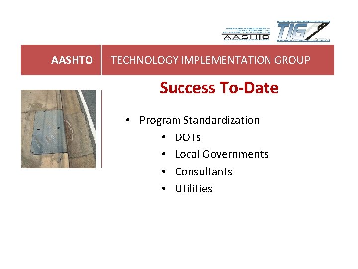 AASHTO TECHNOLOGY IMPLEMENTATION GROUP Success To-Date • Program Standardization • DOTs • Local Governments AASHTO TECHNOLOGY IMPLEMENTATION GROUP Success To-Date • Program Standardization • DOTs • Local Governments