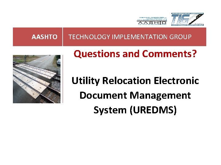 AASHTO TECHNOLOGY IMPLEMENTATION GROUP Questions and Comments? Utility Relocation Electronic Document Management System (UREDMS) AASHTO TECHNOLOGY IMPLEMENTATION GROUP Questions and Comments? Utility Relocation Electronic Document Management System (UREDMS)