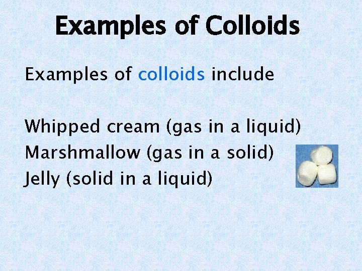 Examples of Colloids Examples of colloids include Whipped cream (gas in a liquid) Marshmallow