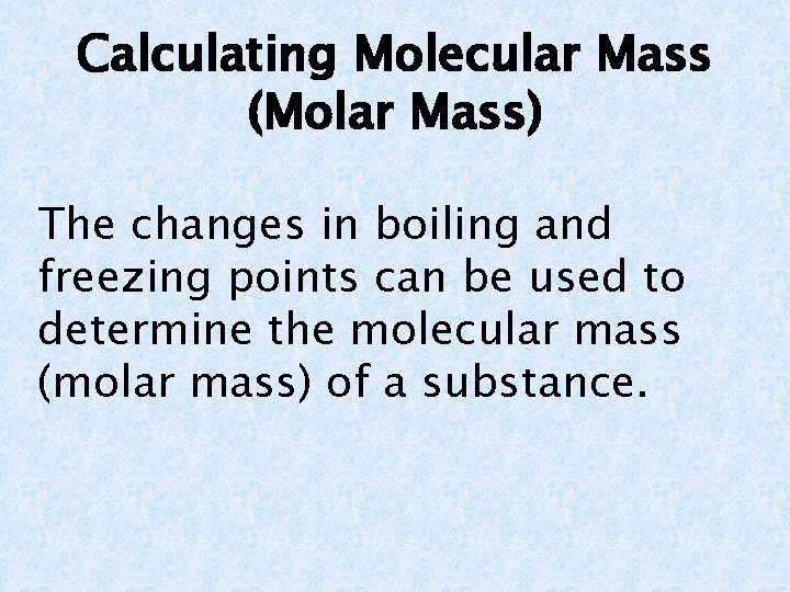 Calculating Molecular Mass (Molar Mass) The changes in boiling and freezing points can be