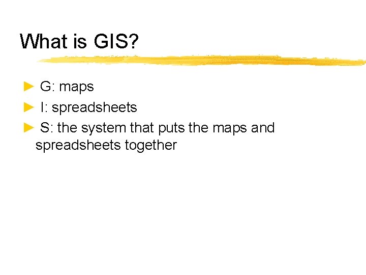 What is GIS? ► G: maps ► I: spreadsheets ► S: the system that