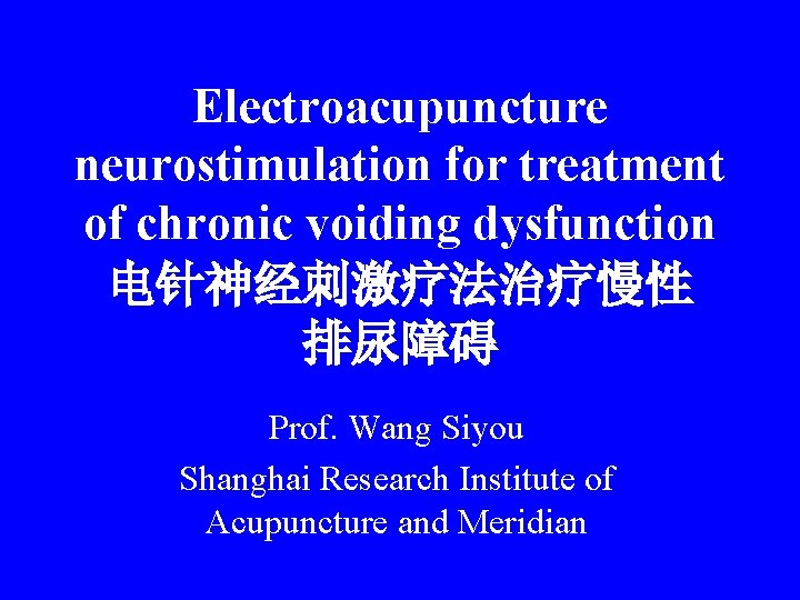 Electroacupuncture neurostimulation for treatment of chronic voiding dysfunction 电针神经刺激疗法治疗慢性 排尿障碍 Prof. Wang Siyou Shanghai