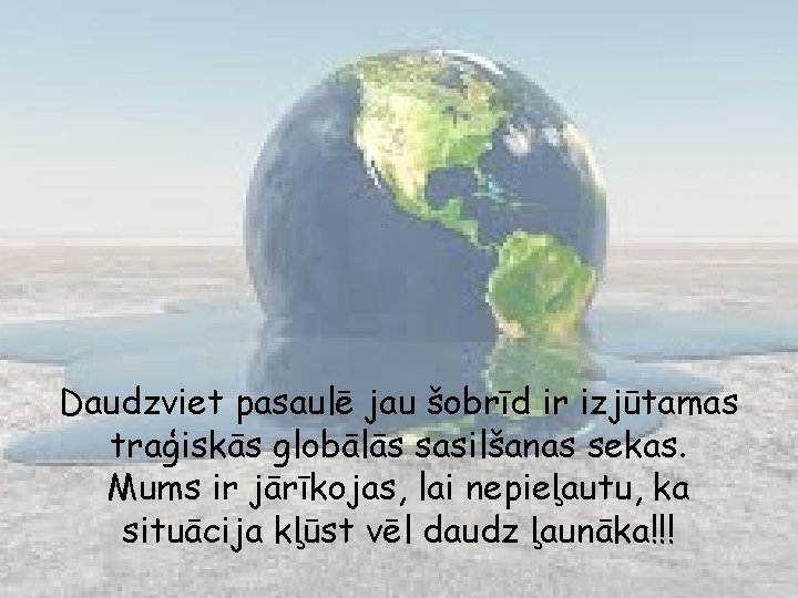 Daudzviet pasaulē jau šobrīd ir izjūtamas traģiskās globālās sasilšanas sekas. Mums ir jārīkojas, lai