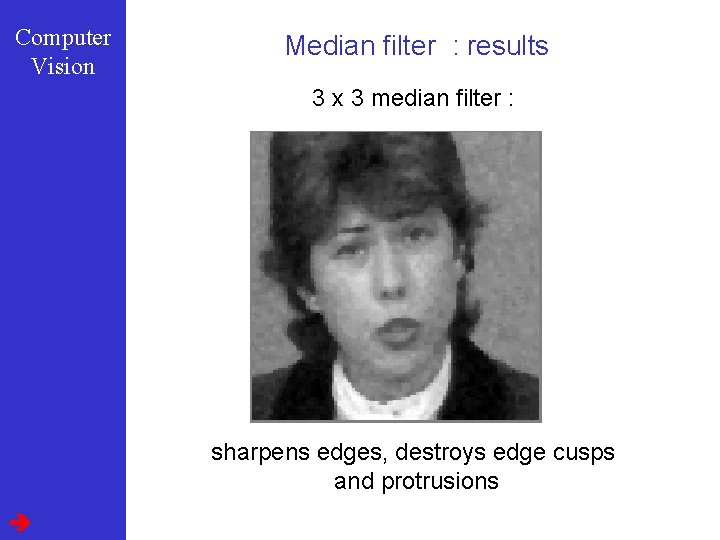 Computer Vision Median filter : results 3 x 3 median filter : sharpens edges,