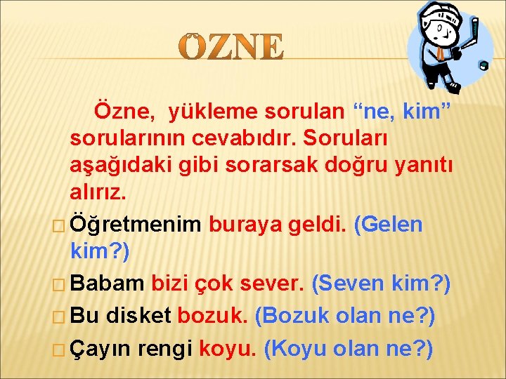 Özne, yükleme sorulan “ne, kim” sorularının cevabıdır. Soruları aşağıdaki gibi sorarsak doğru yanıtı alırız.