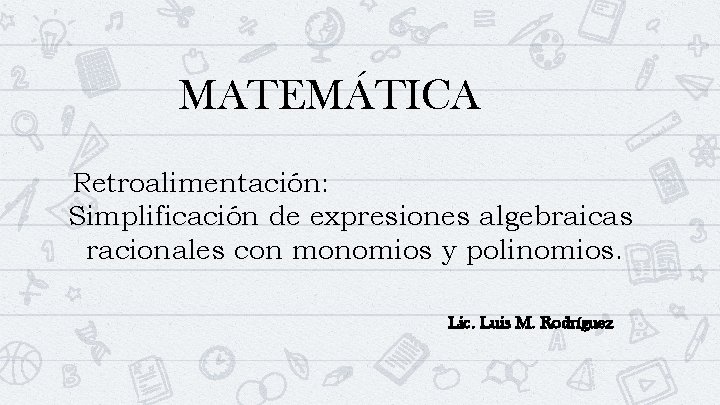 MATEMÁTICA Retroalimentación: Simplificación de expresiones algebraicas racionales con monomios y polinomios. Lic. Luis M.