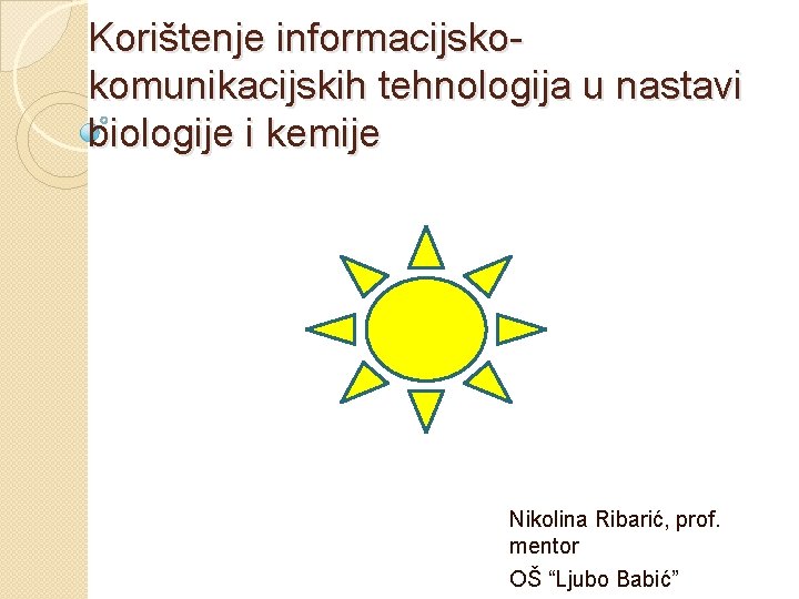 Korištenje informacijskokomunikacijskih tehnologija u nastavi biologije i kemije Nikolina Ribarić, prof. mentor OŠ “Ljubo