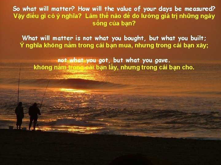 So what will matter? How will the value of your days be measured? Vậy