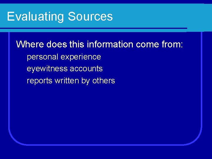 Evaluating Sources Where does this information come from: personal experience eyewitness accounts reports written