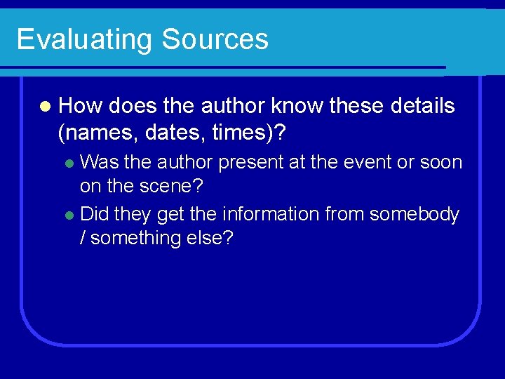 Evaluating Sources l How does the author know these details (names, dates, times)? Was